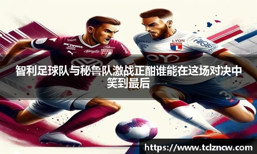 三亿智利足球队与秘鲁队激战正酣谁能在这场对决中笑到最后